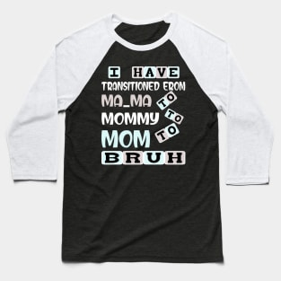 I HAVE TRANSITIONED FROM MA-MA TO MOMMY TO MOM TO BRUH Baseball T-Shirt